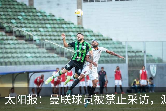 太阳报：曼联球员被禁止采访，源于利马公开批评董事会